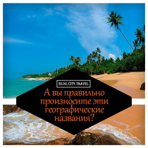 А вы правильно произносите эти географические названия?