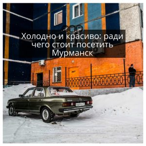 Холодно и красиво: ради чего стоит посетить Мурманск